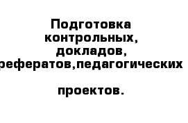 Подготовка контрольных, докладов, рефератов,педагогических  проектов.